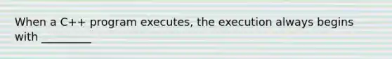 When a C++ program executes, the execution always begins with _________