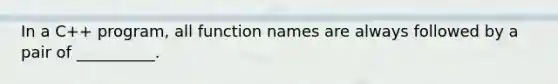 In a C++ program, all function names are always followed by a pair of __________.