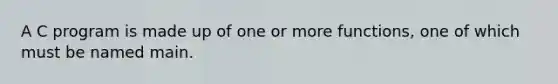 A C program is made up of one or more functions, one of which must be named main.