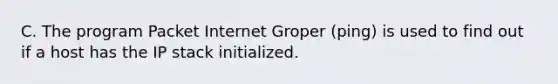 C. The program Packet Internet Groper (ping) is used to find out if a host has the IP stack initialized.