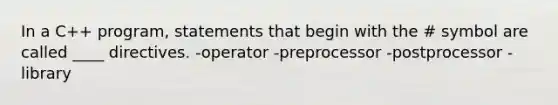 In a C++ program, statements that begin with the # symbol are called ____ directives. -operator -preprocessor -postprocessor -library