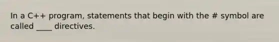 In a C++ program, statements that begin with the # symbol are called ____ directives.