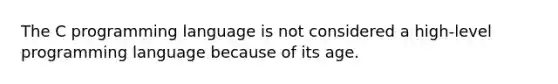 The C programming language is not considered a high-level programming language because of its age.