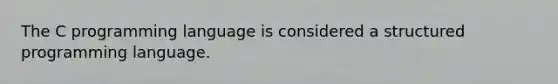 The C programming language is considered a structured programming language.