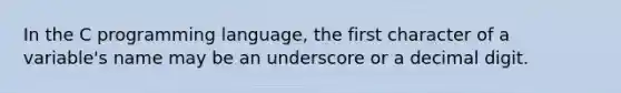 In the C programming language, the first character of a variable's name may be an underscore or a decimal digit.