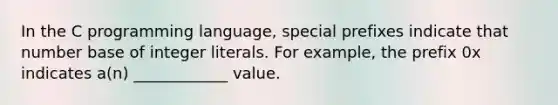 In the C programming language, special prefixes indicate that number base of integer literals. For example, the prefix 0x indicates a(n) ____________ value.