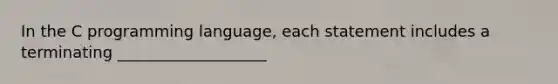 In the C programming language, each statement includes a terminating ___________________