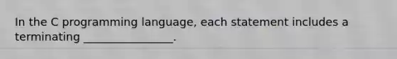 In the C programming language, each statement includes a terminating ________________.