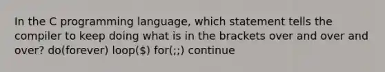 In the C programming language, which statement tells the compiler to keep doing what is in the brackets over and over and over? do(forever) loop() for(;;) continue