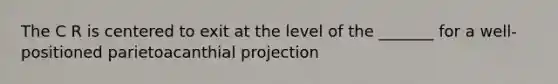 The C R is centered to exit at the level of the _______ for a well-positioned parietoacanthial projection