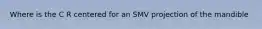 Where is the C R centered for an SMV projection of the mandible