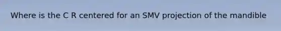 Where is the C R centered for an SMV projection of the mandible