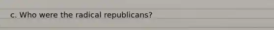 c. Who were the radical republicans?