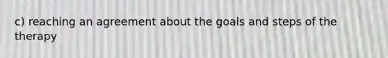 c) reaching an agreement about the goals and steps of the therapy