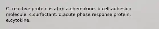 C- reactive protein is a(n): a.chemokine. b.cell-adhesion molecule. c.surfactant. d.acute phase response protein. e.cytokine.