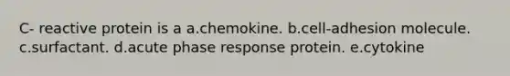 C- reactive protein is a a.chemokine. b.cell-adhesion molecule. c.surfactant. d.acute phase response protein. e.cytokine