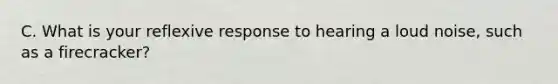 C. What is your reflexive response to hearing a loud noise, such as a firecracker?