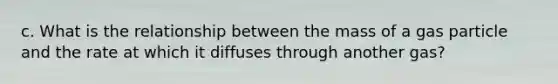 c. What is the relationship between the mass of a gas particle and the rate at which it diffuses through another gas?