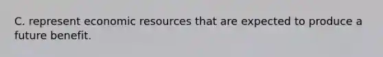 C. represent economic resources that are expected to produce a future benefit.