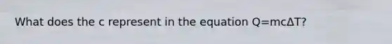 What does the c represent in the equation Q=mcΔT?