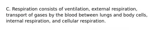 C. Respiration consists of ventilation, external respiration, transport of gases by the blood between lungs and body cells, internal respiration, and cellular respiration.