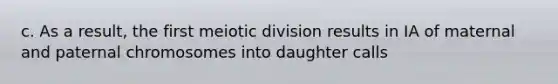 c. As a result, the first meiotic division results in IA of maternal and paternal chromosomes into daughter calls