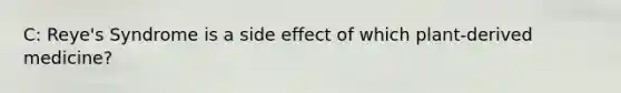 C: Reye's Syndrome is a side effect of which plant-derived medicine?