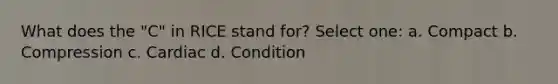 What does the "C" in RICE stand for? Select one: a. Compact b. Compression c. Cardiac d. Condition