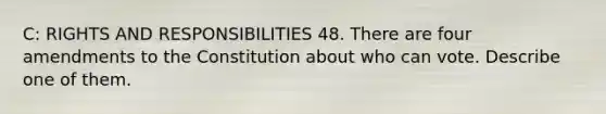 C: RIGHTS AND RESPONSIBILITIES 48. There are four amendments to the Constitution about who can vote. Describe one of them.