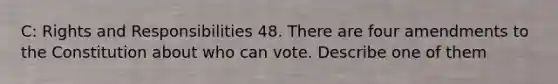 C: Rights and Responsibilities 48. There are four amendments to the Constitution about who can vote. Describe one of them