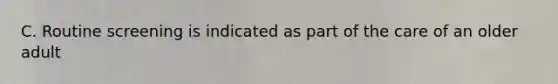C. Routine screening is indicated as part of the care of an older adult