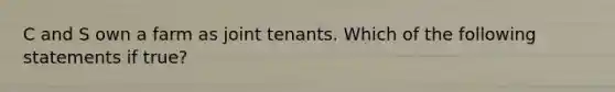 C and S own a farm as joint tenants. Which of the following statements if true?