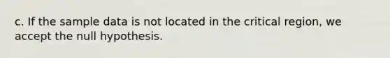 c. If the sample data is not located in the critical region, we accept the null hypothesis.