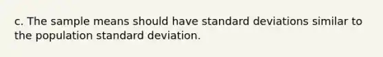 c. The sample means should have standard deviations similar to the population standard deviation.