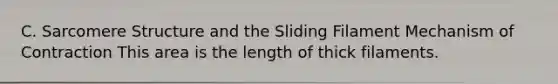 C. Sarcomere Structure and the Sliding Filament Mechanism of Contraction This area is the length of thick filaments.