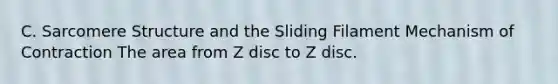 C. Sarcomere Structure and the Sliding Filament Mechanism of Contraction The area from Z disc to Z disc.