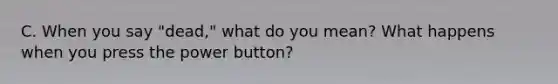 C. When you say "dead," what do you mean? What happens when you press the power button?