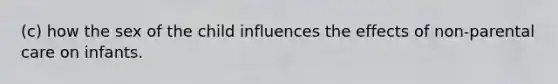 (c) how the sex of the child influences the effects of non-parental care on infants.