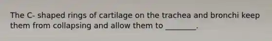 The C- shaped rings of cartilage on the trachea and bronchi keep them from collapsing and allow them to ________.