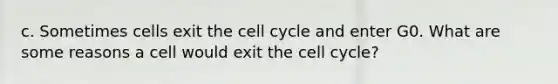 c. Sometimes cells exit the cell cycle and enter G0. What are some reasons a cell would exit the cell cycle?