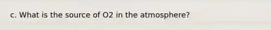 c. What is the source of O2 in the atmosphere?