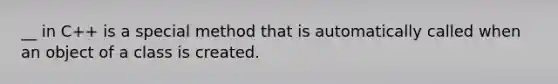 __ in C++ is a special method that is automatically called when an object of a class is created.