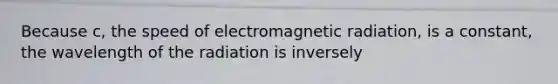 Because c, the speed of electromagnetic radiation, is a constant, the wavelength of the radiation is inversely