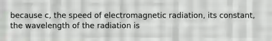 because c, the speed of electromagnetic radiation, its constant, the wavelength of the radiation is