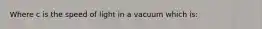 Where c is the speed of light in a vacuum which is: