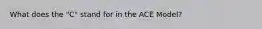 What does the "C" stand for in the ACE Model?