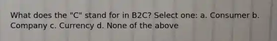 What does the "C" stand for in B2C? Select one: a. Consumer b. Company c. Currency d. None of the above