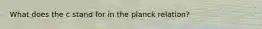 What does the c stand for in the planck relation?