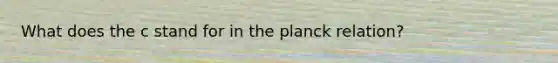 What does the c stand for in the planck relation?