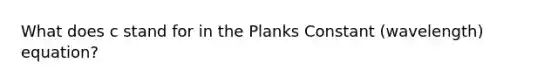 What does c stand for in the Planks Constant (wavelength) equation?